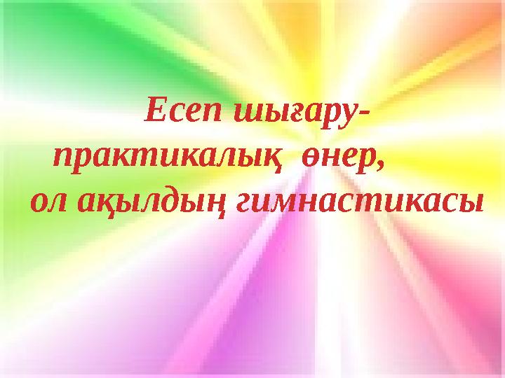 Есеп шығару- практикалық өнер, ол ақылдың гимнастикасы