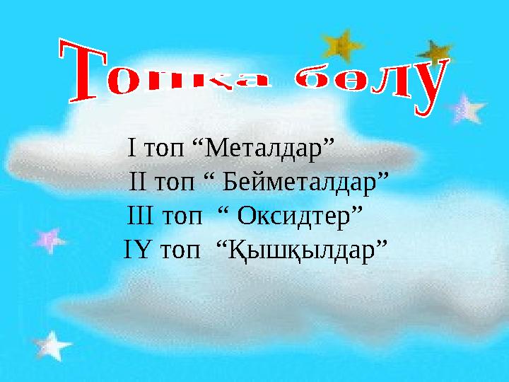 І топ “Металдар” ІІ топ “ Бейметалдар” ІІІ топ “ Оксидтер” ІҮ топ “Қышқылдар”