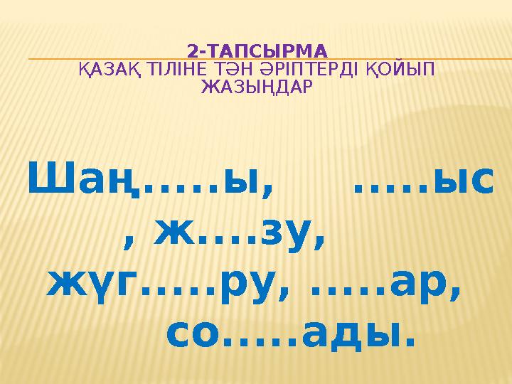 2-ТАПСЫРМА ҚАЗАҚ ТІЛІНЕ ТӘН ӘРІПТЕРДІ ҚОЙЫП ЖАЗЫҢДАР Шаң.....ы, .....ыс , ж....зу, жүг.....ру, .....ар, со..