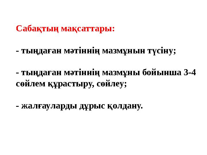 Сабақтың мақсаттары: - тыңдаған мәтіннің мазмұнын түсіну; - тыңдаған мәтіннің мазмұны бойынша 3-4 сөйлем құрастыру, сөйлеу; - ж