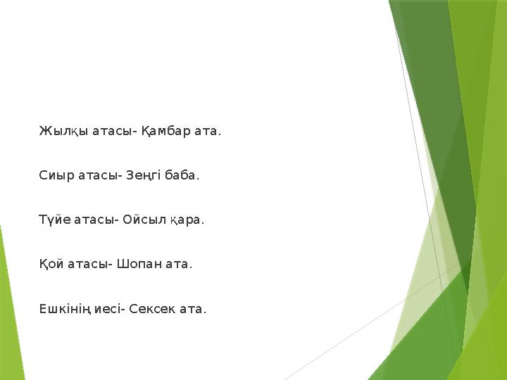 Жылқы атасы- Қамбар ата. Сиыр атасы- Зеңгі баба. Түйе атасы- Ойсыл қара. Қой атасы- Шопан ата. Ешкіні
