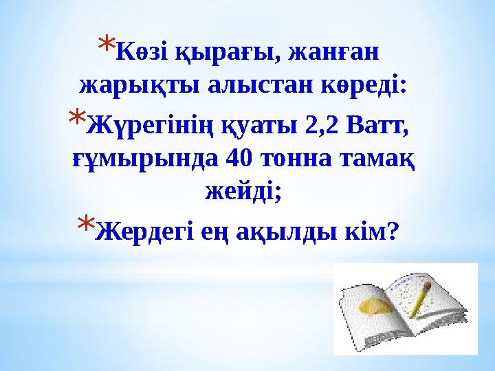 * Көзі қырағы, жанған жарықты алыстан көреді: * Жүрегінің қуаты 2,2 Ватт, ғұмырында 40 тонна тамақ жейді; * Жердегі ең ақылды