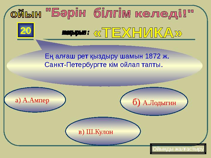 в) Ш.Кулон б) А.Лодыгина) А.Ампер 20 Ең алғаш рет қыздыру шамын 1872 ж. Санкт-Петербургте кім ойлап тапты. Ойынды жалғаст