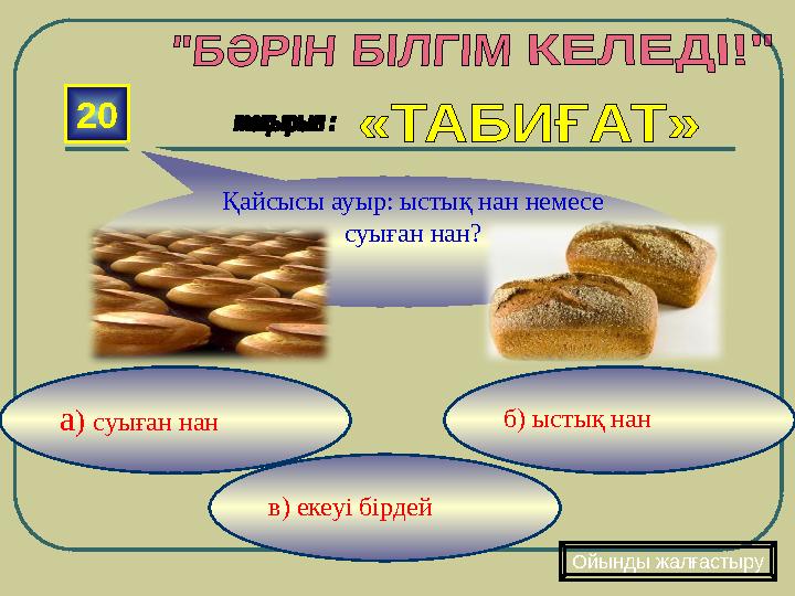 в) екеуі бірдей б) ыстық нан а ) суыған нан20 Ойынды жалғастыруҚайсысы ауыр: ыстық нан немесе суыған нан?