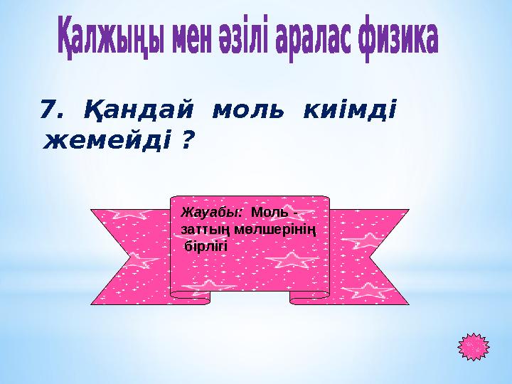 7. Қандай моль киімді жемейді ? Жауабы: Моль - заттың мөлшерінің бірлігі