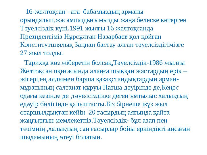 16-желтоқсан –ата бабамыздың арманы орындалып,жасампаздығымызды жаңа белеске көтерген Тәуелсіздік күні.1991 жылғы 16
