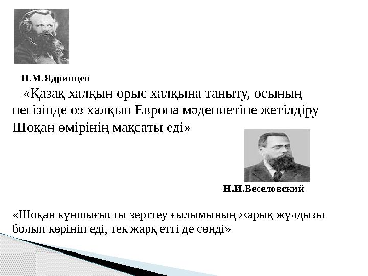 «Қазақ халқын орыс халқына таныту, осының негізінде өз халқын Европа мәдениетіне жетілдіру Шоқан өмірінің мақсаты еді»