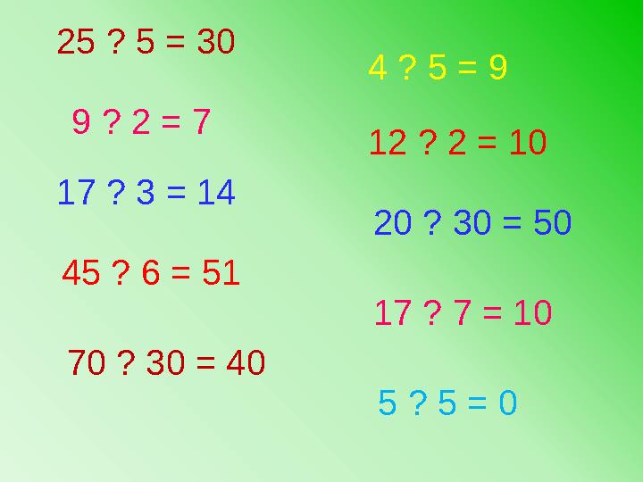 25 ? 5 = 30 4 ? 5 = 9 9 ? 2 = 7 12 ? 2 = 10 17 ? 3 = 14 20 ? 30 = 50 45 ? 6 = 51 5 ? 5 = 070 ? 30 = 40 17 ? 7 =