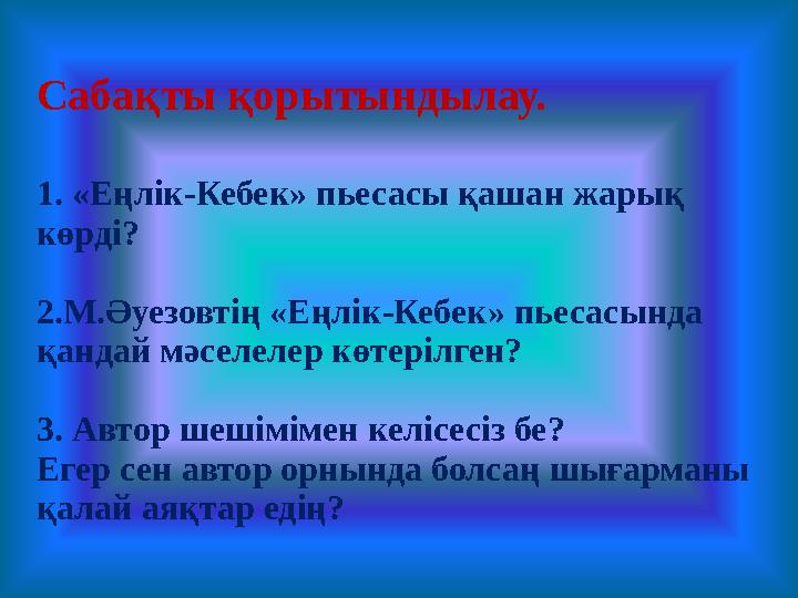 Сабақты қорытындылау. 1. «Еңлік-Кебек» пьесасы қашан жарық көрді? 2.М.Әуезовтің «Еңлік-Кебек» пьесасында қандай мәселелер көте