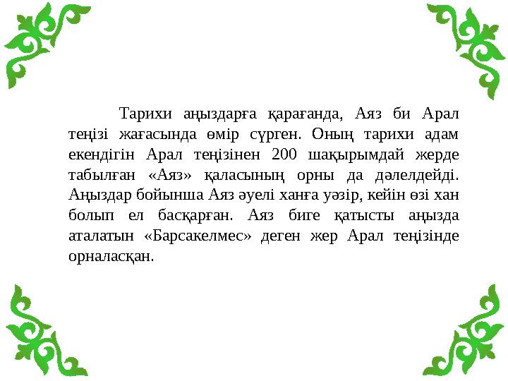 Тарихи аңыздарға қарағанда, Аяз би Арал теңізі жағасында өмір сүрген. Оның тарихи адам екендігін Арал теңізінен