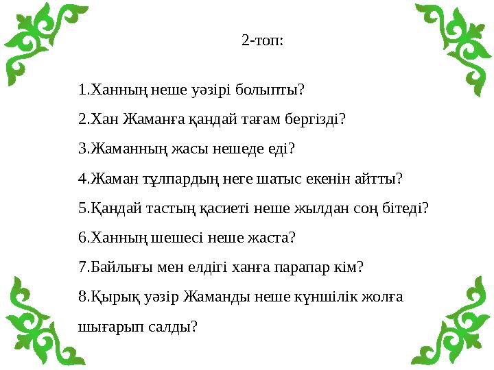 2-топ: 1.Ханның неше уәзірі болыпты? 2.Хан Жаманға қандай тағам бергізді? 3.Жаманның жасы нешеде еді? 4.Жаман тұлпардың неге шат