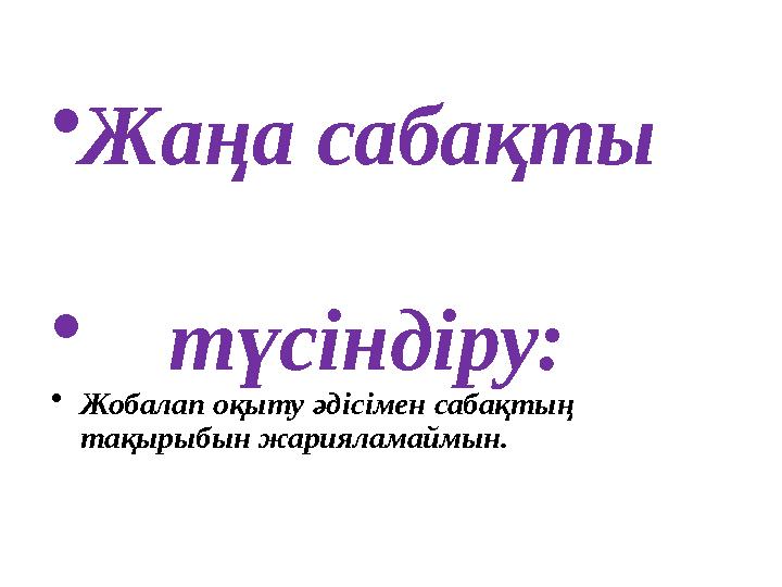 • Жаңа сабақты • түсіндіру: • Жобалап оқыту әдісімен сабақтың тақырыбын жарияламаймын.