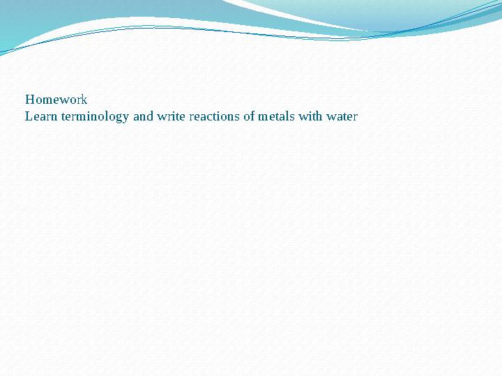 Homework Learn terminology and write reactions of metals with water