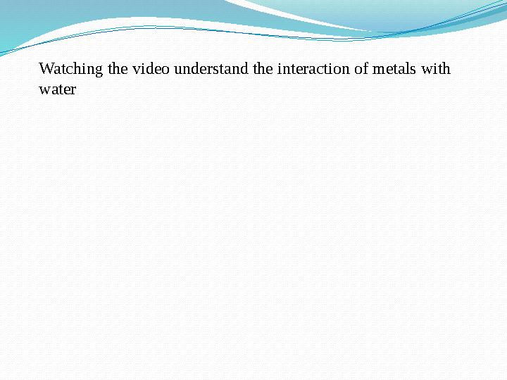 Watching the video understand the interaction of metals with water