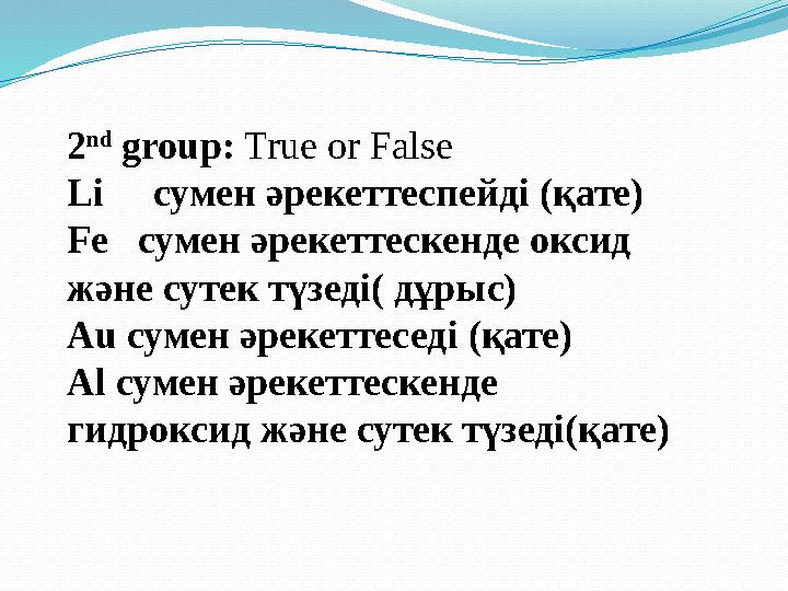 2 nd group: True or False Li сумен әрекеттеспейді (қате) Fe сумен әрекеттескенде оксид және сутек түзеді( дұрыс) Au су