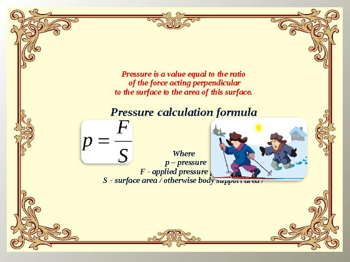 Pressure is a value equal to the ratio of the force acting perpendicular to the surface to the area of this surface. Pres