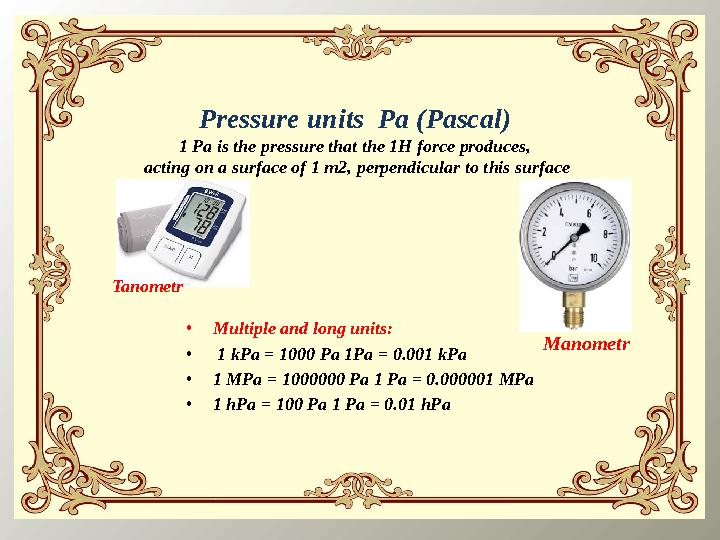 Pressure units Pa (Pascal) 1 Pa is the pressure that the 1H force produces, acting on a surface of 1 m2, perpendicular to this