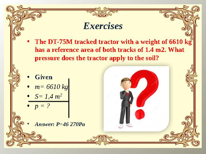 Exercises • The DT-75M tracked tractor with a weight of 6610 kg has a reference area of both tracks of 1.4 m2. What pressure