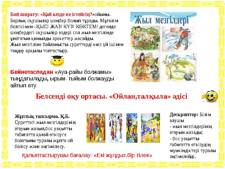 Бой ширату: «Қай кезде не істейсің?»ойыны. Барлық оқушылар шеңбер болып тұрады. Мұғалім белгісімен –ҚЫС! ЖАЗ! КҮЗ! КӨКТЕМ! дег