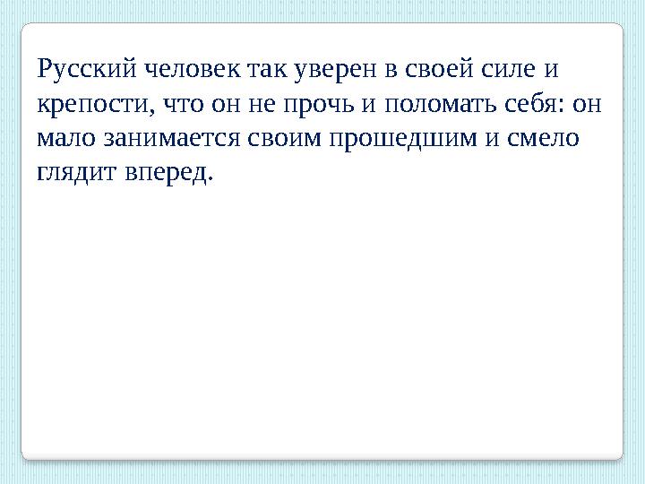 Русский человек так уверен в своей силе и крепости, что он не прочь и поломать себя: он мало занимается своим прошедшим и смел