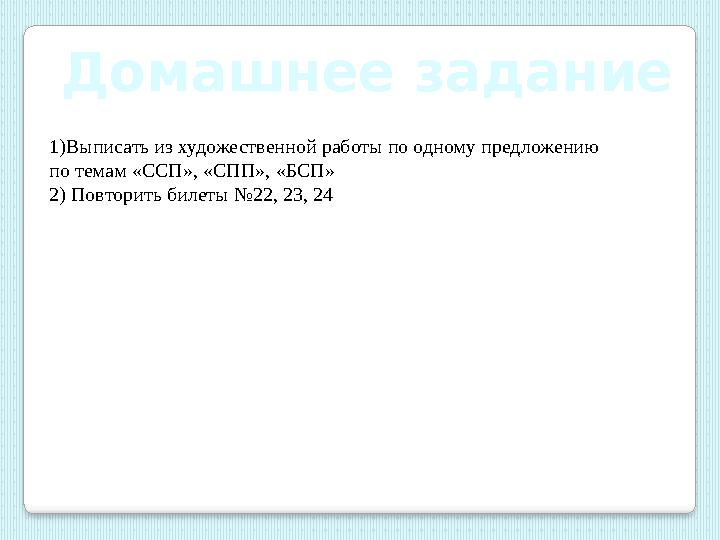 1)Выписать из художественной работы по одному предложению по темам «ССП», «СПП», «БСП» 2) Повторить билеты №22, 23, 24 Домашне