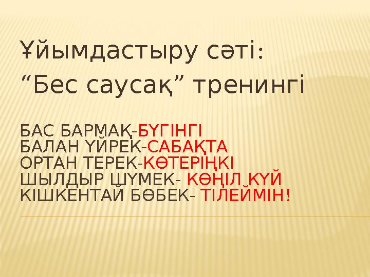 - БАСБАРМАҚ БҮГІНГІ - БАЛАНҮЙРЕК САБАҚТА - ОРТАНТЕРЕК КӨТЕРІҢКІ - ШЫЛДЫРШҮМЕК КӨҢІЛКҮЙ - КІШКЕНТАЙБӨБЕК ! ТІЛЕЙМІН :