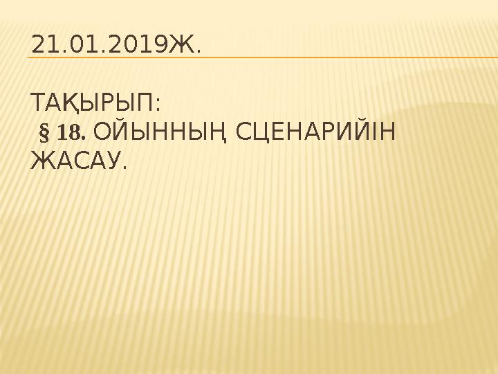 21.01.2019Ж. ТАҚЫРЫП: § 18. ОЙЫННЫҢ СЦЕНАРИЙІН ЖАСАУ.