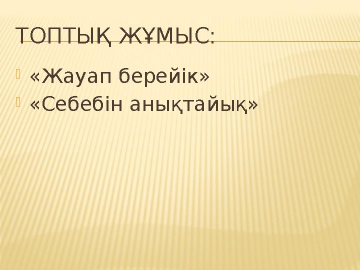 ТОПТЫҚ ЖҰМЫС: «Жауап берейік» «Себебін анықтайық»
