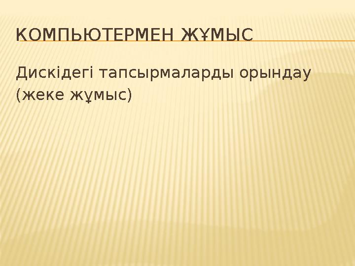 КОМПЬЮТЕРМЕН ЖҰМЫС Дискідегі тапсырмаларды орындау (жеке жұмыс)