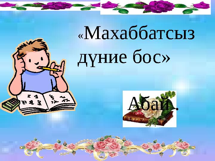 « Махаббатсыз дүние бос» Абай .