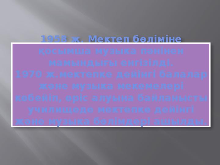 1958 ж. Мектеп бөліміне қосымша музыка пәнінен мамындығы енгізілді. 1970 ж.мектепке дейінгі балалар және музыка мекемелері к