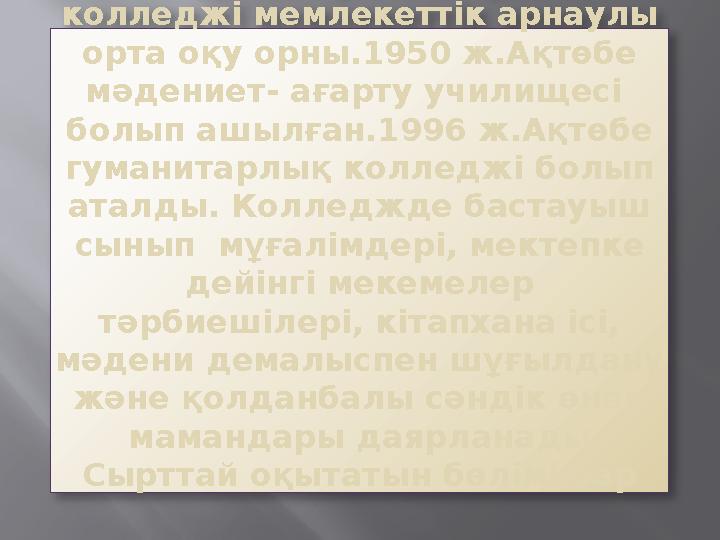 Ақтөбе гуманитарлық колледжі мемлекеттік арнаулы орта оқу орны.1950 ж.Ақтөбе мәдениет- ағарту училищесі болып ашы