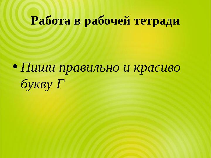 Работа в рабочей тетради •Пиши правильно и красиво букву Г
