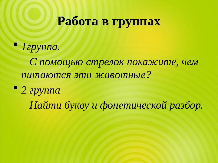 Работа в группах 1группа. С помощью стрелок покажите, чем питаются эти животные? 2 группа Найти букву и фонетическо