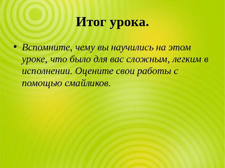 Итог урока. •Вспомните, чему вы научились на этом уроке, что было для вас сложным, легким в исполнении. Оцените свои работы с
