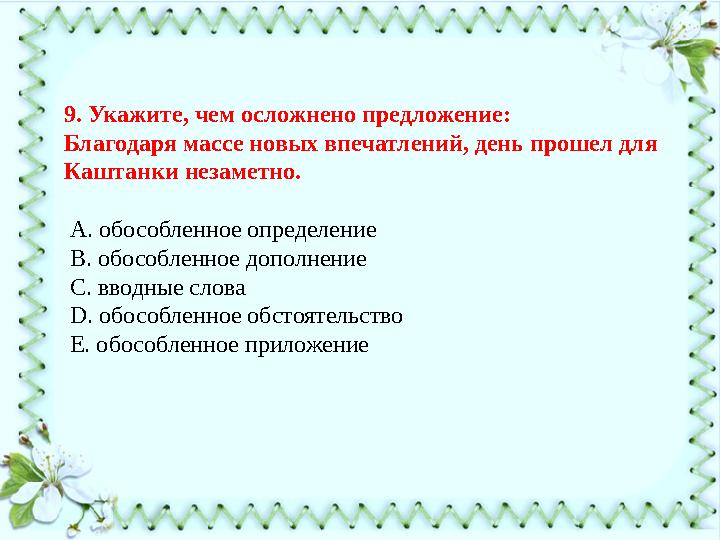 9. Укажите, чем осложнено предложение: Благодаря массе новых впечатлений, день прошел для Каштанки незаметно. А. обособленно