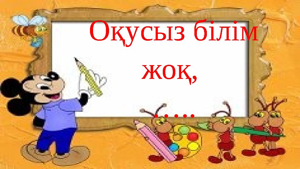 Оқусыз білім жоқ, … ..