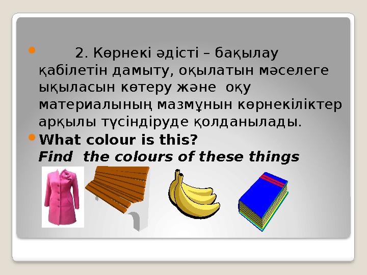  2. Көрнекі әдісті – бақылау қабілетін дамыту, оқылатын мәселеге ықыласын көтеру және оқу материалының мазмұнын көрнекі