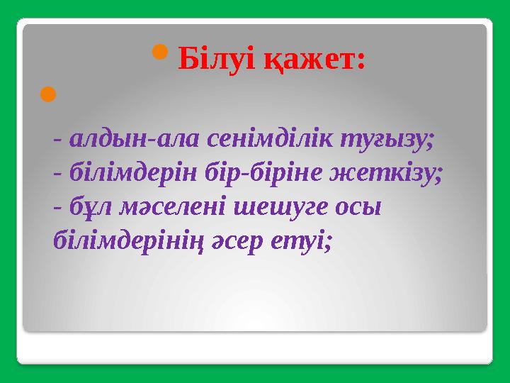  Білуі қажет:  - алдын-ала сенімділік туғызу; - білімдерін бір-біріне жеткізу; - бұл мәселені шешуге осы білімдерінің әсер ет