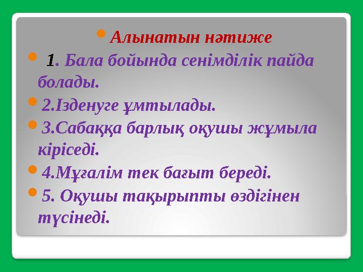  Алынатын нәтиже  1 . Бала бойында сенімділік пайда болады.  2.Ізденуге ұмтылады.  3.Сабаққа барлық оқушы жұмыла кірісед