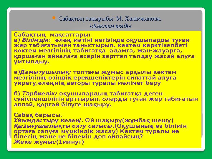  Сабақтың тақырыбы: М. Хакімжанова. « Көктем келді » Сабақтың мақсаттары: а) Білімдік : өлең мәтіні негізінде оқушылар