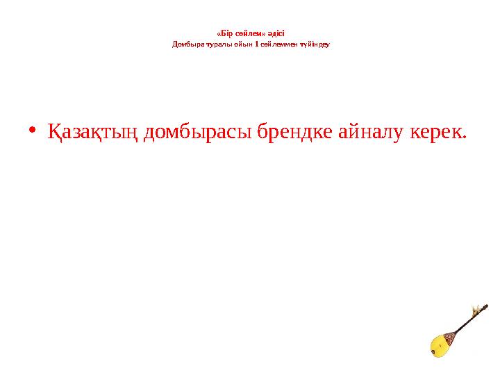 «Бір сөйлем» әдісі Домбыра туралы ойын 1 сөйлеммен түйіндеу •Қазақтың домбырасы брендке айналу керек.