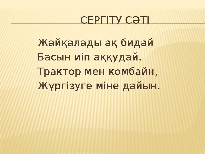 СЕРГІТУ СӘТІ Жайқалады ақ бидай Басын иіп аққудай. Трактор мен комбайн, Жүргізуге міне дайын.