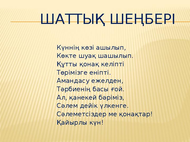 ШАТТЫҚ ШЕҢБЕРІ Күннің көзі ашылып, Көкте шуақ шашылып. Құтты қонақ келіпті Төрімізге еніпті. Амандасу ежелден,