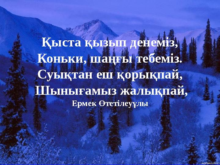 Қыста қызып денеміз, Коньки, шаңғы тебеміз. Суықтан еш қорықпай, Шынығамыз жалықпай, Ермек Өтетілеуұлы