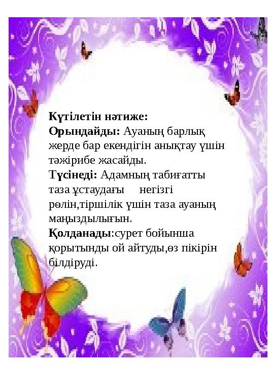Күтілетін нәтиже: Орындайды: Ауаның барлық жерде бар екендігін анықтау үшін тәжірибе жасайды. Түсінеді: Адамның табиғатты таз
