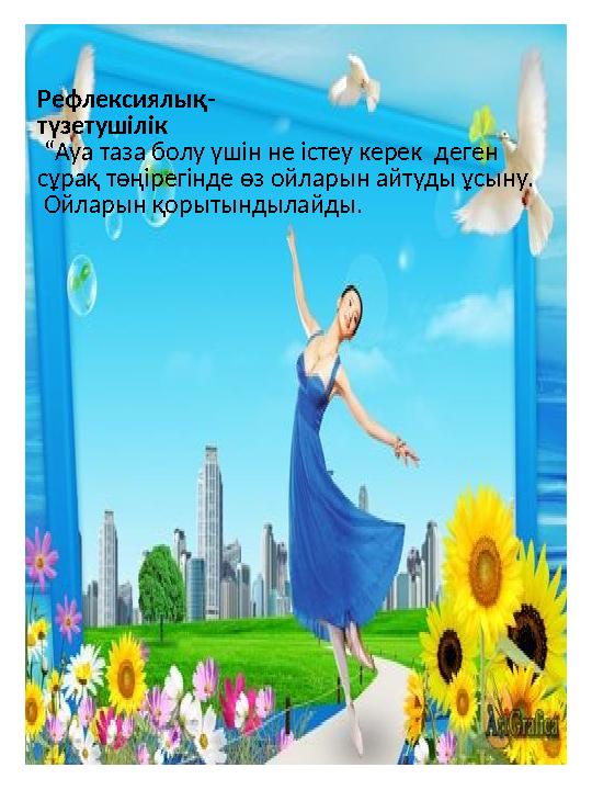 Рефлексиялық- түзетушілік “Ауа таза болу үшін не істеу керек деген сұрақ төңірегінде өз ойларын айтуды ұсыну. Ойларын қорыты