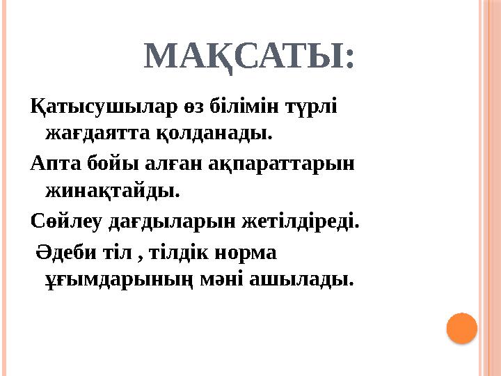 МАҚСАТЫ: Қатысушылар өз білімін түрлі жағдаятта қолданады. Апта бойы алған ақпараттарын жинақтайды. Сөйлеу дағд