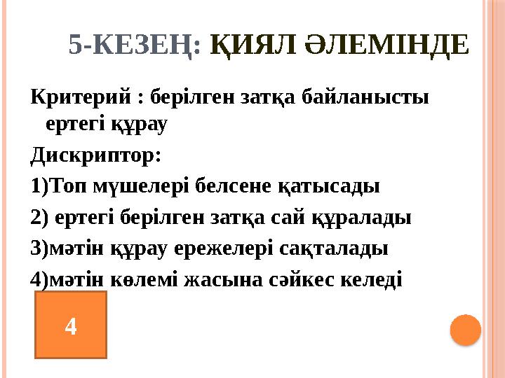 4 5-КЕЗЕҢ: ҚИЯЛ ӘЛЕМІНДЕ Критерий : берілген затқа байланысты ертегі құрау Дискриптор: 1)