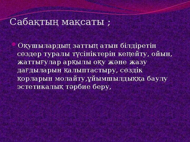Сабақтың мақсаты ; Оқушылардың заттың атын білдіретін сөздер туралы түсініктерін кеңейту, ойын, жаттығулар арқылы оқу және ж